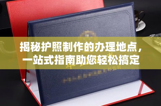 壤塘揭秘护照制作的办理地点，一站式指南助您轻松搞定